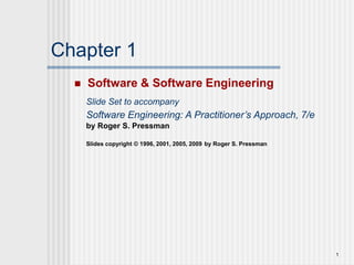 1
Chapter 1
 Software & Software Engineering
Slide Set to accompany
Software Engineering: A Practitioner’s Approach, 7/e
by Roger S. Pressman
Slides copyright © 1996, 2001, 2005, 2009 by Roger S. Pressman
 