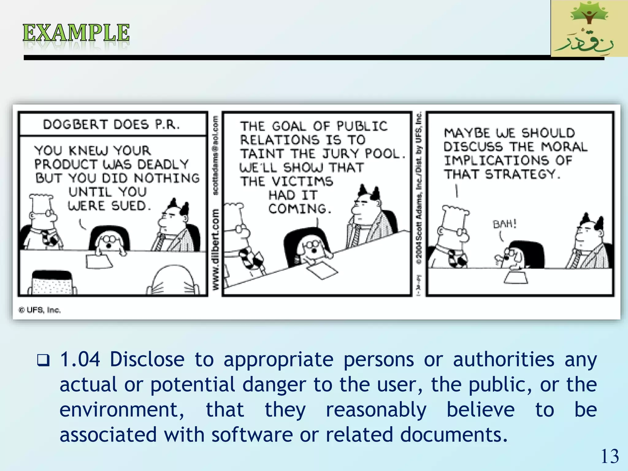 13
 1.04 Disclose to appropriate persons or authorities any
actual or potential danger to the user, the public, or the
environment, that they reasonably believe to be
associated with software or related documents.
 