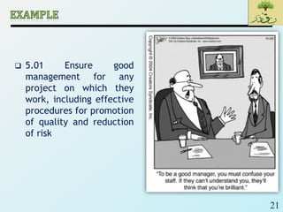 21
 5.01 Ensure good
management for any
project on which they
work, including effective
procedures for promotion
of quality and reduction
of risk
 