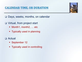  Days, weeks, months, on calendar
 Virtual, from project start
 Month1, month2, … etc
 Typically used in planning
 Actual
 September 12
 Typically used in controlling
 