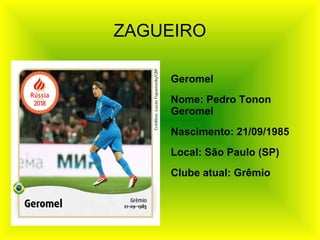 ZAGUEIRO
Geromel
Nome: Pedro Tonon
Geromel
Nascimento: 21/09/1985
Local: São Paulo (SP)
Clube atual: Grêmio
 