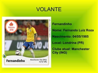 VOLANTE
Fernandinho
Nome: Fernando Luiz Roza
Nascimento: 04/05/1985
Local: Londrina (PR)
Clube atual: Manchester
City (ING)
 