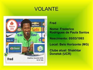 VOLANTE
Fred
Nome: Frederico
Rodrigues de Paula Santos
Nascimento: 05/03/1993
Local: Belo Horizonte (MG)
Clube atual: Shakhtar
Donetsk (UCR)
 