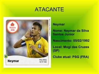 ATACANTE
Neymar
Nome: Neymar da Silva
Santos Junior
Nascimento: 05/02/1992
Local: Mogi das Cruzes
(SP)
Clube atual: PSG (FRA)
 