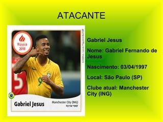 ATACANTE
Gabriel Jesus
Nome: Gabriel Fernando de
Jesus
Nascimento: 03/04/1997
Local: São Paulo (SP)
Clube atual: Manchester
City (ING)
 