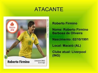 ATACANTE
Roberto Firmino
Nome: Roberto Firmino
Barbosa de Oliveira
Nascimento: 02/10/1991
Local: Maceió (AL)
Clube atual: Liverpool
(ING)
 