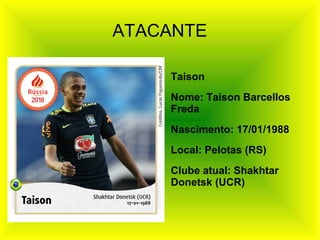 ATACANTE
Taison
Nome: Taison Barcellos
Freda
Nascimento: 17/01/1988
Local: Pelotas (RS)
Clube atual: Shakhtar
Donetsk (UCR)
 