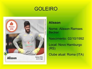 Alisson
Nome: Alisson Ramses
Becker
Nascimento: 02/10/1992
Local: Novo Hamburgo
(RS)
Clube atual: Roma (ITA)
GOLEIRO
 