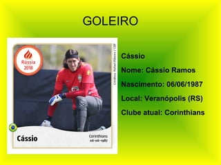 Cássio
Nome: Cássio Ramos
Nascimento: 06/06/1987
Local: Veranópolis (RS)
Clube atual: Corinthians
GOLEIRO
 