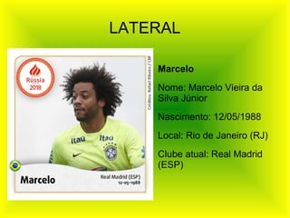 LATERAL
Marcelo
Nome: Marcelo Vieira da
Silva Júnior
Nascimento: 12/05/1988
Local: Rio de Janeiro (RJ)
Clube atual: Real Madrid
(ESP)
 