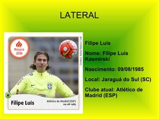 LATERAL
Filipe Luís
Nome: Filipe Luís
Kasmirski
Nascimento: 09/08/1985
Local: Jaraguá do Sul (SC)
Clube atual: Atlético de
Madrid (ESP)
 