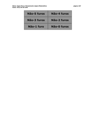 Série: Jogos Para o Pensamento Lógico-Matemático
Autor: Aury de Sá Leite
página 107
Não-5 furos Não-4 furos
Não-3 furos Não-2 furos
Não-1 furo Não-0 furos
 