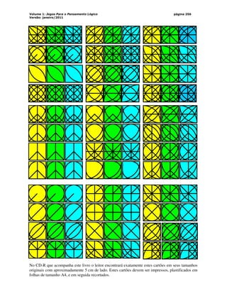 Volume 1: Jogos Para o Pensamento Lógico
Versão: janeiro/2011
página 256
No CD-R que acompanha este livro o leitor encontrará exatamente estes cartões em seus tamanhos
originais com aproximadamente 5 cm de lado. Estes cartões devem ser impressos, plastificados em
folhas de tamanho A4, e em seguida recortados.
 