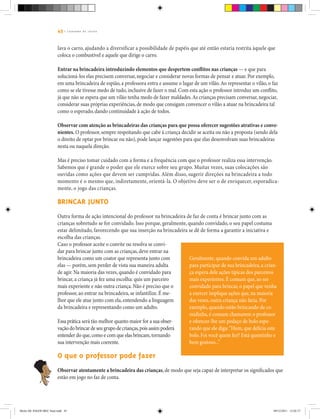 45 | C A D E R N O D E J O G O S
lava o carro, ajudando a diversificar a possibilidade de papéis que até então estaria restrita àquele que
coloca o combustível e aquele que dirige o carro.
Entrar na brincadeira introduzindo elementos que despertem conflitos nas crianças — e que para
solucioná-los elas precisem conversar, negociar e considerar novas formas de pensar e atuar. Por exemplo,
em uma brincadeira de espião, a professora entra e assume o lugar de um vilão.Ao representar o vilão, o faz
como se ele tivesse medo de tudo, inclusive de fazer o mal. Com esta ação o professor introduz um conflito,
já que não se espera que um vilão tenha medo de fazer maldades.As crianças precisam conversar, negociar,
considerar suas próprias experiências, de modo que consigam convencer o vilão a atuar na brincadeira tal
como o esperado, dando continuidade à ação de todos.
Observar com atenção as brincadeiras das crianças para que possa oferecer sugestões atrativas e conve-
nientes. O professor, sempre respeitando que cabe à criança decidir se aceita ou não a proposta (sendo dela
o direito de optar por brincar ou não), pode lançar sugestões para que elas desenvolvam suas brincadeiras
nesta ou naquela direção.
Mas é preciso tomar cuidado com a forma e a frequência com que o professor realiza essa intervenção.
Sabemos que é grande o poder que ele exerce sobre seu grupo. Muitas vezes, suas colocações são
ouvidas como ações que devem ser cumpridas. Além disso, sugerir direções na brincadeira a todo
momento é o mesmo que, indiretamente, orientá-la. O objetivo deve ser o de enriquecer, esporadica-
mente, o jogo das crianças.
Brincar junto
Outra forma de ação intencional do professor na brincadeira de faz de conta é brincar junto com as
crianças sobretudo se for convidado. Isso porque, geralmente, quando convidado, o seu papel costuma
estar delimitado, favorecendo que sua inserção na brincadeira se dê de forma a garantir a iniciativa e
escolha das crianças.
Geralmente, quando convida um adulto
para participar de sua brincadeira, a crian-
ça espera dele ações típicas dos parceiros
mais experientes. É comum que, ao ser
convidado para brincar, o papel que venha
a exercer implique ações que, na maioria
das vezes, outra criança não faria. Por
exemplo, quando estão brincando de co-
midinha, é comum chamarem o professor
e oferecer-lhe um pedaço de bolo espe-
rando que ele diga:“Hum, que delícia este
bolo. Foi você quem fez? Está quentinho e
bem gostoso...”
Caso o professor aceite o convite ou resolva se convi-
dar para brincar junto com as crianças, deve entrar na
brincadeira como um coator que representa junto com
elas — porém, sem perder de vista sua maneira adulta
de agir. Na maioria das vezes, quando é convidado para
brincar, a criança já fez uma escolha: quis um parceiro
mais experiente e não outra criança. Não é preciso que o
professor, ao entrar na brincadeira, se infantilize. É me-
lhor que ele atue junto com ela, entendendo a linguagem
da brincadeira e representando como um adulto.
Essa prática será tão melhor quanto maior for a sua obser-
vação do brincar de seu grupo de crianças,pois assim poderá
entender do que,como e com que elas brincam,tornando
sua intervenção mais coerente.
O que o professor pode fazer
Observar atentamente a brincadeira das crianças, de modo que seja capaz de interpretar os significados que
estão em jogo no faz de conta.
Miolo DE JOGOS MEC final.indd 45 09/12/2011 12:02:37
 