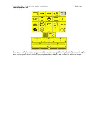 Série: Jogos Para o Pensamento Lógico-Matemático
Autor: Aury de Sá Leite
página 389
Note que os símbolos acima podem ser utilizadas tanto para a identificação de objetos ou situações
tanto em português como em inglês, em particular para aqueles que conhecem bem esta língua.
 