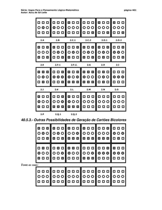Série: Jogos Para o Pensamento Lógico-Matemático
Autor: Aury de Sá Leite
página 401
2.A 2.B 2.C.1 2.C.2 2.D.1 2.D.2
2.E 2.F.1 2.F.2. 2.G 2.H 2.I
2.J 2.K 2.L 2.M 2.N 2.O
2.P 2.Q.1 2.Q.2
40.5.3.- Outras Possibilidades de Geração de Cartões Bicolores
Tente as suas:
 