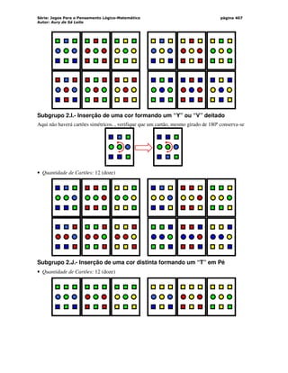 Série: Jogos Para o Pensamento Lógico-Matemático
Autor: Aury de Sá Leite
página 407
Subgrupo 2.I.- Inserção de uma cor formando um “Y” ou “V” deitado
Aqui não haverá cartões simétricos. , verifique que um cartão, mesmo girado de 180º conserva-se
• Quantidade de Cartões: 12 (doze)
Subgrupo 2.J.- Inserção de uma cor distinta formando um “T” em Pé
• Quantidade de Cartões: 12 (doze)
 