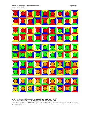 Volume 1: Jogos Para o Pensamento Lógico
Versão: janeiro/2011
página 416
A.4.- Ampliando os Cartões do JLOGC#03
Estes são os cartões do JLOGC#03, que serão modificados pelo acréscimo de um círculo no centro
de seu suporte:
 