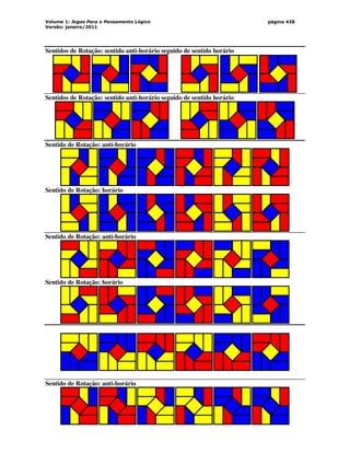 Volume 1: Jogos Para o Pensamento Lógico
Versão: janeiro/2011
página 438
Sentidos de Rotação: sentido anti-horário seguido de sentido horário
Sentidos de Rotação: sentido anti-horário seguido de sentido horário
Sentido de Rotação: anti-horário
Sentido de Rotação: horário
Sentido de Rotação: anti-horário
Sentido de Rotação: horário
Sentido de Rotação: anti-horário
 