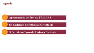 Apresentação do Projeto TRILHAS
Agenda
1
3
Os Cadernos de Estudos e Orientação
2
O Portal e o Curso de Ensino a Distância
Distância
 