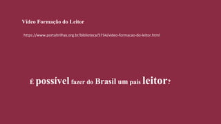 É possível fazer do Brasil um país leitor?
https://www.portaltrilhas.org.br/biblioteca/5734/video-formacao-do-leitor.html
Vídeo Formação do Leitor
 
