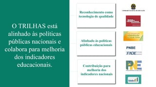 O TRILHAS está
alinhado às políticas
públicas nacionais e
colabora para melhoria
dos indicadores
educacionais.
Reconhecimento como
tecnologia de qualidade
Contribuição para
melhoria dos
indicadores nacionais
Alinhado às políticas
públicas educacionais
 