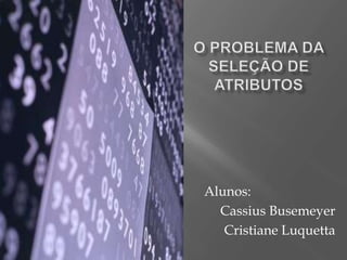 O Problema da seleção de atributos Alunos:  Cassius Busemeyer Cristiane Luquetta 