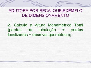 2. Calcule a Altura Manométrica Total
(perdas na tubulação + perdas
localizadas + desnível geométrico);
ADUTORA POR RECALQUE:EXEMPLO
DE DIMENSIONAMENTO
 