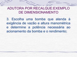 3. Escolha uma bomba que atenda à
exigência de vazão e altura manométrica
e determine a potência necessária ao
acionamento da bomba e o rendimento;
ADUTORA POR RECALQUE:EXEMPLO
DE DIMENSIONAMENTO
 