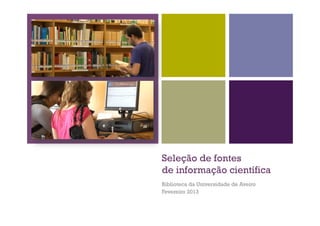Seleção de fontes
de informação científica
Biblioteca da Universidade de Aveiro
Fevereiro 2013
 