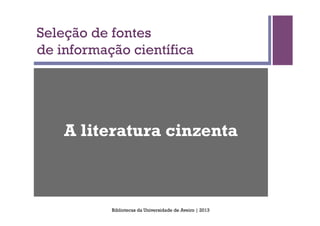 Seleção de fontes
de informação científica




    A literatura cinzenta



           Bibliotecas da Universidade de Aveiro | 2013
 