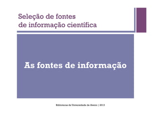 Seleção de fontes
de informação científica




 As fontes de informação



           Bibliotecas da Universidade de Aveiro | 2013
 