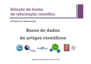 Seleção de fontes
de informação científica
n    Fontes de informação



                 Bases de dados
            de artigos científicos



                      Bibliotecas da Universidade de Aveiro | 2013
 