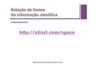 Seleção de fontes
de informação científica
n    Questionário



          http://alturl.com/sgaco




                     Bibliotecas da Universidade de Aveiro | 2013
 