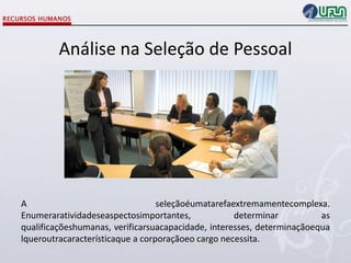 Análise na Seleção de Pessoal

A
seleçãoéumatarefaextremamentecomplexa.
Enumeraratividadeseaspectosimportantes,
determinar
as
qualificaçõeshumanas, verificarsuacapacidade, interesses, determinaçãoequa
lqueroutracaracterísticaque a corporaçãoeo cargo necessita.

 