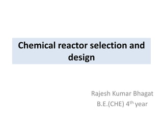 Chemical reactor selection and
design
Rajesh Kumar Bhagat
B.E.(CHE) 4th year
 