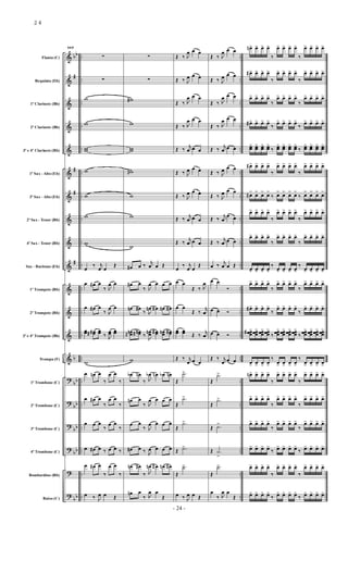 &
&
&
&
&
&
&
&
&
&
&
&
&
&
?
?
?
?
?
?
bb
#
#
#
#
b
bb
bb
bb
bb
bb
..
..
..
..
..
..
..
..
..
..
..
..
..
..
..
..
..
..
..
..
..
..
..
..
..
..
..
..
..
..
..
..
..
..
..
..
..
..
..
..
Flauta (C)
Requinta (Eb)
1º Clarinete (Bb)
2º Clarinete (Bb)
3º e 4º Clarinete (Bb)
1º Sax - Alto (Eb)
3º Sax - Alto (Eb)
2º Sax - Tenor (Bb)
4º Sax - Tenor (Bb)
Sax - Baritono (Eb)
1º Trompete (Bb)
2º Trompete (Bb)
3º e 4º Trompete (Bb)
Trompa (F)
1º Trombone (C)
2º Trombone (C)
3º Trombone (C)
4º Trombone (C)
Bombardino (Bb)
Baixo (C)
117
∑
∑
w
w
ww
w
w
w
w
œ
‰ j
œ œ
Œ
œ œ# œ
‰ J
œ œ
œ œ# œ
‰ J
œ œ
œœ œœ## œœ ‰ J
œœ œœ
w
œ œn œ
‰
œ œ
‰
œ œ# œ
‰
œ œ
‰
œ œ œ
‰
œ œ
‰
œ œ# œ ‰ œ œ ‰
œ œ# œ
‰
œ œ
‰
œ ‰ J
œ œ Œ
∑
∑
w#
w
ww
w#
w
w
w
œ# œ ‰
j
œ œ Œ
œ# œ
‰ J
œ œ œ œ
œn œ#
‰ J
œn œ# œn œ#
œœn# œœ## ‰
J
œœn œœ# œœn œœ#
w
œb œn
‰ J
œb œn œb œn
œn œ
‰ J
œ œ œ œ
œ œ
‰ J
œ œ œ œ
œ# œ ‰ J
œ œ œ œ
œn œ#
‰ J
œn œ# œn œ#
œn œ
‰ J
œ œ
Œ
Œ ‰ J
œ œ œ
Œ ‰ J
œ œ œ
Œ ‰ J
œ œ œ
Œ ‰ J
œ œ œ
Œ ‰
j
œ œ œ
Œ ‰ J
œ œ œ
Œ ‰ J
œ œ œ
Œ ‰
j
œ œ œ
Œ ‰
j
œ œ œ
œ
‰ j
œ œ
Œ
œ œ
Œ ‰ J
œ
œ œ
Œ ‰
j
œ
œœ œœ Œ ‰
j
œ
Œ ‰ j
œ œ œ
Œ
.˙>
Œ
.˙>
Œ
.˙>
Œ .˙>
Œ
.˙>
œ ‰ J
œ œ Œ
Œ ‰ J
œ œ œ
Œ ‰ J
œ œ œ
Œ ‰ J
œ œ œ
Œ ‰ J
œ œ œ
Œ ‰
j
œ œ œ
Œ ‰ J
œ œ œ
Œ ‰ J
œ œ œ
Œ ‰
j
œ
œ œ
Œ ‰
j
œ œ œ
œ ‰
j
œ œ Œ
œ œ
Ó
œ œ Ó
œ œ Ó
Œ ‰ j
œ œ œ
Œ
.˙>
Œ
.˙>
Œ .˙
>
Œ .˙
>
Œ
.˙>
œ
‰ J
œ œ
Œ
œn> œ> œ> œ>
‰
œ> œ> œ> œ>
‰
œ> œ> œ> œ>
œ#> œ> œ> œ>
‰
œ> œ> œ> œ>
‰
œ> œ> œ> œ>
œ> œ> œ> œ>
‰
œ> œ> œ> œ>
‰
œ> œ> œ> œ>
œ#> œ> œ> œ>
‰
œ> œ> œ> œ>
‰
œ> œ> œ> œ>
œœ
> œœ
> œœ
> œœ
>
‰ œœ
> œœ
> œœ
> œœ
>
‰ œœ
> œœ
> œœ
> œœ
>
œ#> œ> œ> œ>
‰
œ> œ> œ> œ>
‰
œ> œ> œ> œ>
œ#
>
œ
>
œ
>
œ
>
‰ œ
>
œ
>
œ
>
œ
>
‰ œ
>
œ
>
œ
>
œ
>
œ> œ> œ> œ>
‰
œ> œ> œ> œ>
‰
œ> œ> œ> œ>
œ> œ> œ> œ>
‰
œ> œ> œ> œ>
‰
œ> œ> œ> œ>
œ> œ> œ> œ>
‰
œ> œ> œ> œ>
‰
œ> œ> œ> œ>
œ> œ> œ> œ>
‰
œ> œ> œ> œ>
‰
œ> œ> œ> œ>
œ#> œ> œ> œ>
‰
œ> œ> œ> œ>
‰
œ> œ> œ> œ>
œœœ# > œœœ
> œœœ
> œœœ
>
‰
œœœ
> œœœ
> œœœ
> œœœ
>
‰
œœœ
> œœœ
> œœœ
> œœœ
>
œ> œ> œ> œ>
‰
œ> œ> œ> œ>
‰
œ> œ> œ> œ>
œn> œ> œ> œ>
‰
œ> œ> œ> œ>
‰
œ> œ> œ> œ>
œ> œ> œ> œ>
‰
œ> œ> œ> œ>
‰
œ> œ> œ> œ>
œ> œ> œ> œ>
‰
œ> œ> œ> œ>
‰
œ> œ> œ> œ>
œ> œ> œ> œ>
‰ œ> œ> œ> œ>
‰ œ> œ> œ> œ>
œ> œ> œ> œ>
‰
œ> œ> œ> œ>
‰
œ> œ> œ> œ>
œ> œ> œ> œ>
‰ œ> œ> œ> œ>
‰ œ> œ> œ> œ>
- 24 -
24
 