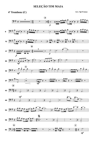? # c 4
2 c ..
4
∑
A
˙
p
≈ œ œ œœ œœ œ œ
œ œ œ Œ
œ œ œ œ
? #8
œ
œ œ œ ‰.
R
œ
œ œ œ œ ˙ Ó ˙ ≈ œ œ œ œ œœ œ œ
œ œ œ Œ
œ œ œ œ
? #12
œ
œ œ œ ‰.
R
œ
œ œ œ œ ˙ Ó Œ œ>œ>
‰ Œ œ>œ>
‰ Œ
œ> œ>
‰ Œ
œ> œ>
‰ ∑
? # ..17 Œ œ
f
œœœ‰ œœœ .œ
B
4
Ó ˙
p
.˙ œ w
∑
? #26 Ó œ
F
œ œ œ .œ J
œ ˙ Ó œ œ œ œ .œ J
œ ˙ w ∑
? #32 Ó
3
œ
F
œ œ
C
œ
.˙ œ œ œ œ Œ
3
œ œ œ œ
.˙ œ œ œ œ Œ
3
œ œ œ
? #37
œ
˙
w
> œ
F
œœ Œ Ó
œœœœ
Œ Ó
œœœ
Œ Ó
œœœœ
Œ Ó
? # ..43
D
Œ .˙
F
Œ .˙ Œ .˙ Œ .˙ Œ .˙
Œ .˙
? #49 Œ .˙ Œ .˙ Œ .˙
Ó.
œ>
œ œ>
œ .˙
? #54 Œ
œ œ œ œ œ œ œ œ œ œ œ .˙
Œ
œ œ œ œ œ œ œ œ
œ .œ
J
œ ˙
? # .. n
bb58 Œ
œ œ œ œ œ œ œ .œ %
∑ Œ ˙
>>
∑ Œ ˙
>
?
bb .. .. ..63
E
œœœœ‰ œœœœ‰ œœœœ ∑ Ó ‰ œ>œ>
≈ œ>œ>
≈ ∑
F
Œ .˙
F
SELEÇÃO TIM MAIA
Arr.: Sgt França4º Trombone (C)
 
