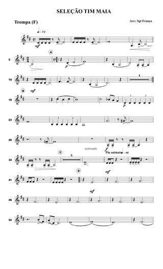 &
## c
q»¶™
œ
F
œ œ œ
‰ j
œ> ˙ œ œ œ œ ‰ j
œ> ˙ w
.œ
j
œ
>
˙
&
## 42 c ..5
˙
A
Œ
œ
p
˙ w Œ
œ ˙ ˙ œ> œ> œ
&
## ..10 Œ
œ
F
œ œ œ ˙ .œ
j
œ ˙ Œ
œ ˙ .˙
Œ
4
&
##18
B
∑ Œ œ œ œ w ˙ œb œ œ
3
œ
p
œ œ
3
œ œ œ
&
##23 w
3
œ œ œ
3
œ œ œ w
.˙ ‰ j
œ#> w
&
##28 Ó. ‰ j
œn> w ∑
œ>
f
œ>
‰ ‰
œ> œ> œ
Œ
&
##32
œ> œ>
‰ ‰
œ> œ> ˙
C
5
acelerando
w>
Piu animatoq»•§
œ
F
œœ
Œ Ó œ>œ>œ>œ>
Œ Ó
&
## ..41 œ œ œ Œ Ó œ œ œ œ Œ Ó
D
Œ .˙
F
Œ .˙ Œ .˙
&
##46 Œ .˙ Œ .˙ Œ .˙ Œ .˙ Œ .˙ Œ .˙
&
##52 Ó. œ
> œ œ
> œ .˙ w w w Œ .˙
SELEÇÃO TIM MAIA
Arr.: Sgt França
Trompa (F)
 
