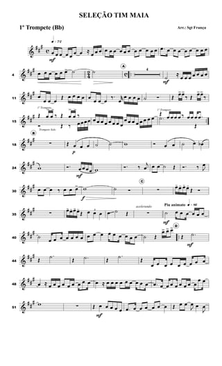 &
##
#
c
q»¶™
œ
F
œ œ œ œ
œ œ ≈
œ œ œ œ œ œ œ œ œ œ œ œ œ œ .œ œ œ œ œ œ œ œ œ
&
##
#
4
2 c ..4
œ œ œ œ œ œ> ˙ ˙
A
4
˙
F
≈
œ œ œ œ œ œ œ
&
##
#
11
œ
œ œ œ
Œ œ œ œ œ œ
œ œ œ
‰. r
œ
œ œ œ œ ˙ Ó Œ
œ>œ>
‰ Œ
œ>œ>
‰
&
##
#
..15
Œ
1º Trompete
œ
>
œ
>
‰ Œ œ
>
œ
>
‰
Ó
Trompete Solo
Œ ‰ œœœœ œ œ œ œ œ œ œ œ
œ œ œ œ œ œ œ œ
Œ
œ
1º Trompete
œ œ œ ‰ œ œ œ .œ.˙
Œ
&
##
#
18
B
∑ Œ œ
p
œ œ ˙ ˙ w Ó œ œ ˙ œ œb
&
##
#
24 w Ó. œ
F
œ œœ w Ó. ‰
j
œ œ œ ˙ Œ Ó. ‰ J
œ
&
##
#
30
œ œ œ ‰ œ œ œ> w
f
˙ Ó
C
∑
œ- œ- œ- œ-
Œ Ó
&
##
#
35 ∑
œ- œ- œ- œ-
Œ 3
œ œ œ œ ˙ Œ
acelerando
∑
Piu animato q»•§
˙
F
œ œ œ œ œ œ
&
##
#
..40 ˙
œ œ œ œ œ œ œ œ œ œ œ œ œ œ œ œ ˙ Œ
œ> œ> œ> D
Œ .˙
F
&
##
#
44 Œ
.˙
Œ .˙ Œ
.˙
Œ
œ œ œ œ œ œ œ œ œ
&
##
#
48 œ ≈ œ œ œ œ œ œ œ œ œ œ ≈ œ œ œ œ œ œ œ œ œ .œ œ œ œ œ œ œ œ œ
œ œ
&
##
#
51
w ∑ Œ œ
F
œ œ œ œ .œ œ œ œ œ œ œ Œ œ œ
J
œ œ
J
œ
SELEÇÃO TIM MAIA
Arr.: Sgt França1º Trompete (Bb)
 