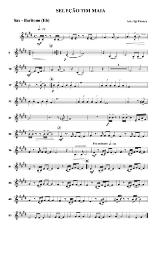 &
##
## c
q»¶™
œ>
F
œ>
‰ ‰
œ> œ> ˙ œ> œ>
‰ ‰ œ> œ> ˙ .œ
j
œ ˙ .œ
J
œ
>
˙
&
##
##
4
2 c ..5 ˙
A
Œ
œ
p
˙ w Œ
œ ˙ ˙ œ> œ> œ
&
##
##10
œ
F
œ œ œ ˙ .œ
j
œ ˙ Œ
œ ˙ .˙
Œ
2
˙ ˙
&
##
## ..17 ˙ ‰
J
œ
>
œ
B
3
œ
p
œ œ
3
œ œ œ
w 3
œ œ œ
3
œ œ œ w
&
##
##22
3
œ œ œ
3
œ œ œ
w 3
œ œ œ
3
œ œ œ w .˙ ‰
j
œ#
>
&
##
##27 ˙ Ó. ‰ j
œn
>
w ∑ œ
>
f
œ
>
‰ ‰ œ
>
œ
>
œ
œ>
œ œ
> œ
&
####32 œ
>
œ
>
‰ ‰ œ
>
œ
>
˙
C
œ
F
‰. r
œ œ œ œ œ ‰. r
œ œ œ œ œ
‰. r
œ œ œ œ
&
##
##36 œ ‰. r
œ œ œ œ .˙
Œ
acelerando
.œ>
j
œ> ˙
Piu animato q»•§
œ
F
‰
œ œ œ œ œ œ ‰
œ œ œ œ œ œ
&
##
## ..41
œ
‰
œ œ œ œ œ œ ‰
œ œ œ œ œ œ
D
œ
F
‰
œ œ œ œ œ œ ‰
œ œ œ œ œ œ
&
##
##45 œ ‰
œ œ œ œ œ œ ‰
œ œ œ œ œ œ
‰
œ œ œ œ œ œ œ ‰
œ œ œ œ œ œ
&
##
##49 œ ‰
œ œ œ œ œ œ ‰
œ œ œ œ œ œ
‰
œ œ ˙ œ#
>
œ ‰ ‰ œ
>
œ ˙
&
##
## ..53
˙ œ œ œ ˙ œ œ œ ˙ œ œ œ ˙ œ œ œ .œ
j
œ ˙ ˙ œ œ
SELEÇÃO TIM MAIA
Arr.: Sgt FrançaSax - Baritono (Eb)
 