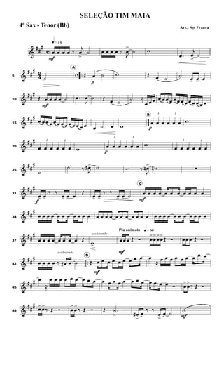 &
##
#
c
q»¶™
œ
F
œ œ œ ‰
j
œ
>
˙ œ œ œ œ ‰
J
œ
>
˙ w
.œ
j
œ
>
˙
&
##
#
4
2 c ..5
˙
A
Œ œ
p
˙ w Œ œ ˙ ˙ œ> œ> œ
&
##
#
10 Œ œ
F
œ œ œ ˙ .œ
J
œ ˙ Œ œ ˙ .˙ ≈
œ œ œ œ œ œ œ œ œ œ œ œ œ œ œ œ
&
##
#
..15
œ œ œ œ œ œ œ œ œ œ œ œ œ œ ˙ œ w
B 3
œ
p
œ œ
3
œ œ œ w
&
##
#
20
3
œ œ œ
3
œ œ œ w
3
œ
p
œ œ
3
œ œ œ w
3
œ œ œ
3
œ œ œ
&
##
#
25
w
.˙ ‰ J
œ#> w Ó. ‰
J
œn> wn ∑
&
##
#
31
œ>
f
œ>
‰ ‰
œ> œ> œ
Œ
œ> œ>
‰ ‰
œ> œ> ˙
C
œ
F
œ œ œ œ œ œ œ œ œ œ
&
##
#
34 œ œ œ œ œ œ œ œ œ œ œ œ œ œ œ œ œ œ œ œ œ œ œ œ œ œ œ œ œ œ œ œ œ
&
##
#
37 œ œ œ œ œ œ œ œ Œ
acelerando
w>
Piu animato q»•§
œ
F
œœ Œ Ó œ
>
œ
>
œ
>
œ
>
Œ Ó œœœ Œ Ó
&
##
#
..42 œ œ œ œ ‰
acelerando
œ# œ ˙
D
Œ œ
F
œ œ œ œ œ œ œ œ œ
≈
œ œ œ œ œ œ œ œ œ
&
##
#
45
œ
≈
œ œ œ œ œ œ œ œ œ œ œ œ œ œ œ œ œ œ œ œ œ Ó œ
>
œ
>
‰ Œ Ó
&
##
#
49
œ>œ>
‰ Œ Ó œ
>
œ
>
‰ Œ Ó Œ .˙
> œ#
>
œ
‰ ‰
œ
>
œ ˙ w
F
SELEÇÃO TIM MAIA
Arr.: Sgt França4º Sax - Tenor (Bb)
 