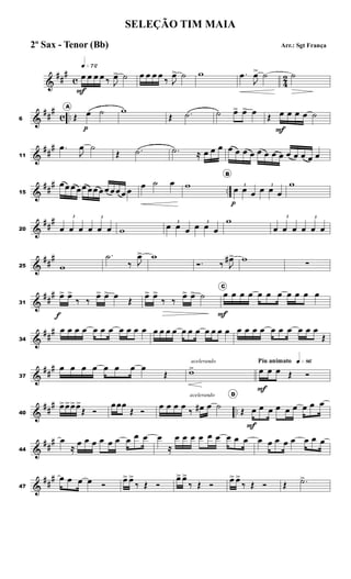 &
##
#
c 4
2
q»¶™
œ
F
œ œ œ ‰ J
œ> ˙ œ œ œ œ
‰ J
œ> ˙ w .œ
J
œ> ˙ ˙
&
##
#
c ..6
A
Œ œ
p
˙ w
Œ .˙ ˙ œ> œ> œ
Œ œ
F
œ œ œ ˙
&
##
#
11
.œ
J
œ ˙
Œ .˙ .˙ ≈ œ œ œ œ œ œ œ œ œ œ œ œ œ œ œ œ
&
##
#
..15
œœ œ œœ œœ œœ œœ œ œ
œ ˙ œ w
B
3
œ
p
œ œ
3
œ œ œ
w
&
##
#
20
3
œ œ œ
3
œ œ œ w
3
œ œ œ
3
œ œ œ
w 3
œ œ œ
3
œ œ œ
&
##
#
25 w
.˙
‰ J
œ> w
Ó. ‰ J
œ#> w
∑
&
##
#
31
œ>
f
œ>
‰ ‰
œ> œ> œ
Œ
œ> œ>
‰ ‰
œ> œ> ˙
C
œ
F
œ œ œ œ œ œ œ œ œ œ
&
##
#
34
œ œ œ œ œ œ œ œ œ œ œ œ œ œ œ œ œ œ œ œ œ œ œ œ œ œ œ œ œ œ œ œ
Œ
&
##
#
37
œ œ œ œ œ œ œ œ
Œ
acelerando
w>
Piu animato q»•§
œ
F
œ œ Œ Ó
&
##
#
..40
œ>œ>œ>œ>
Œ Ó
œœœ
Œ Ó
œ œ œ œ
‰
acelerando
œ# œ ˙
D
Œ œ
F
œ œ œ œ œ œ œ œ
&
##
#
44
œ
≈
œ œ œ œ œ œ œ œ œ œ
≈
œ œ œ œ œ œ œ œ œ œ œ œ œ œ œ œ œ
&
##
#
47
œ œ œ œ Ó œ> œ>
‰ Œ Ó
œ> œ>
‰ Œ Ó
œ> œ>
‰ Œ Ó Œ .˙>
SELEÇÃO TIM MAIA
Arr.: Sgt França2º Sax - Tenor (Bb)
 