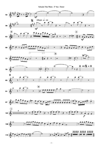 &
##
#
52
œ
> œ ‰ ‰ œ> œ ˙ w
F
w w w
Œ
.˙
&
##
#
..
nn
n
58
w
Allegro q»¡¡∞% ˙
F
‰
œ
J
œ œ
Œ Ó
˙
‰
œ
J
œ œ
Œ Ó
& .. .. ..63
E
˙
‰
œ
J
œ œ
Œ
œ œ œ œ œ œ œ œ œ œ>
Œ Ó Ó œ œ#
F
Œ œ
F
œ œ œ œ œ
&68
œ œ ‰ œ œ œ œ œ œ œ œ œ œ œ ˙ Ó Œ œ œ œ œ œ œ
œ œ ‰ œ œ œ
& ..73
œ œ œ œ œ œ œ œ
1.
˙ Ó
2.
œ Œ Ó
G
w .œ#
J
œ ˙
œn œ .˙
&79
w w
.œ#>
J
œ> ˙
w %ﬁ˙
J
œ
‰ Œ
Ao e ﬁ
&85
ﬁ ˙
p
‰
œ
J
œ ˙
Ó
˙
‰
œ
J
œ ˙
Ó
˙
‰
œ
J
œ ˙
Ó
&91
˙
‰
œ
J
œ ˙
Ó
H
Œ œ œ œ œ œ œ œ œ
Ó w ˙ ˙
&97 Œ
œ œ œ œ œ œ œ# œ œ œ œ œ œ œ œ. œ. œ. œ. œ. œ. œ. œ.
œb œ œ œ œ œ œn> œ>
&101
I
4
Œ ‰ J
œ œ œ œ Œ ‰ J
œ œ œ œ Œ ‰ J
œ œ œ œ Œ œ
f
œ œ
&109
w
‰
œ œ œ œ œ œ œ œ œ œ œ œ œ œ œ w ‰
œ œ œ œ œ œ œ
& .. ..115
œ œ œ œ œ œ œ œ w w Œ ‰
j
œ œ œ Œ ‰
j
œ
œ œ
œ>œ>œ>œ>
‰
œ>œ>œ>œ>
‰
œ>œ>œ>œ>
- 2 -
Seleção Tim Maia - 2º Sax -Tenor
 