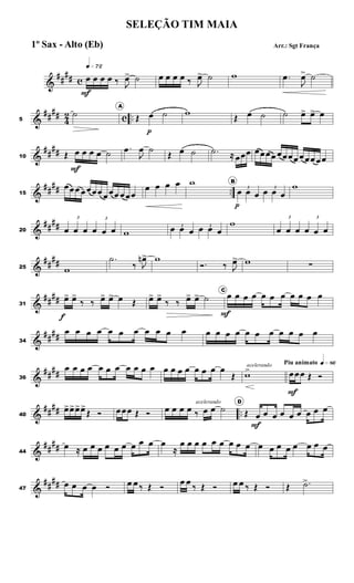 &
##
## c
q»¶™
œ
F
œ œ œ ‰ J
œ> ˙ œ œ œ œ ‰ J
œ> ˙ w .œ
J
œ> ˙
&
##
##
4
2 c ..5
˙
A
Œ œ
p
˙ w
Œ œ ˙ ˙ œ> œ> œ
&
##
##10 Œ œ
F
œ œ œ ˙
.œ
J
œ ˙
Œ œ ˙ .˙ ≈ œœœ œœœœ œœœœ œœœ œœ
&
##
## ..15
œœœ œœœœ œœœ œœœ
œ œ œ œ w B
3
œ
p
œ œ
3
œ œ œ
w
&
##
##20
3
œ œ œ
3
œ œ œ w
3
œ œ œ 3
œ œ œ
w
3
œ œ œ
3
œ œ œ
&
##
##25 w
.˙
‰ J
œn> w
Ó. ‰ J
œ> w ∑
&
##
##31
œ>
f
œ>
‰ ‰ œ> œ> œ Œ œ> œ>
‰ ‰ œ> œ> ˙
C
œ
F
œ œ œ œ œ œ œ œ œ œ
&
##
##34
œ œ œ œ œ œ œ œ œ œ œ œ œ œ œ œ œ œ œ œ œ œ
&
##
##36
œ œ œ œ œ œ œ œ œ œ œ œ œ œ œ œ œ œ œ
Œ
acelerando
w>
Piu animato q»•§
œ
F
œœ Œ Ó
&
##
## ..40
œ>œ>œ>œ>
Œ Ó œœœ Œ Ó œ œ œ œ ‰
acelerando
œ œ ˙
D
Œ œ
F
œ œ œ œ œ œ œ œ
&
##
##44
œ ≈ œ œ œ œ œ œ œ œ œ œ
≈
œ œ œ œ œ œ œ œ œ œ œ œ œ œ œ œ œ
&
##
##47
œ œ œ œ Ó œ œ ‰ Œ Ó
œ œ
‰ Œ Ó œ œ ‰ Œ Ó Œ .˙>
SELEÇÃO TIM MAIA
Arr.: Sgt França1º Sax - Alto (Eb)
 