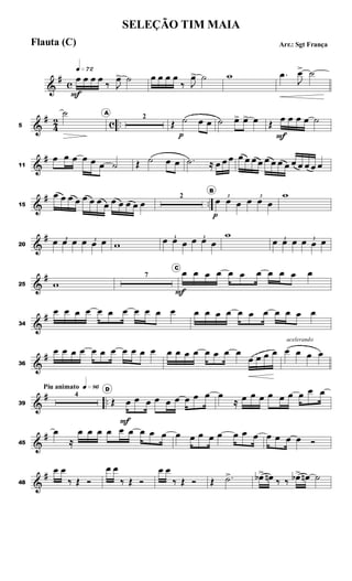 &
#
c
q»¶™
œ
F
œ œ œ
‰ J
œ> ˙ œ œ œ œ
‰ J
œ> ˙ w .œ
J
œ> ˙
&
#
4
2 c ..5
˙ A
2
Œ ˙
p
œ œ ˙ œ> œ> œ Œ œ
F
œ œ œ ˙
&
#
11
œ œ œ œ œ œ ˙ Œ ˙ œ œ .˙ ≈ œ œ œ œ œ œ œ œ œ œ œ œ œ œ œ œ
&
# ..15
œ œ œ œ œ œ œ œ œ œ œ œ œ
2
B
3
œ
p
œ œ
3
œ œ œ
w
&
#
20
3œ œ œ 3œ œ œ w
3
œ œ œ 3
œ œ œ
w 3
œ œ œ 3
œ œ œ
&
#
25 w
7
C
œ
F
œ œ œ œ œ œ œ œ œ œ
&
#
34
œ œ œ œ œ œ œ œ œ œ œ œ œ œ œ œ œ œ œ œ œ œ
&
#
36
œ œ œ œ œ œ œ œ œ œ œ œ œ œ œ œ œ œ œ
œ œ œ œ
acelerando
œ œ œ œ
&
# ..
Piu animato q»•§
39
4
D
Œ œ
F
œ œ œ œ œ œ œ œ œ
≈ œ œ œ œ œ œ œ œ œ
&
#
45
œ
≈
œ œ œ œ œ œ œ œ œ œ œ œ œ œ œ œ œ œ œ œ œ Ó
&
#
48
œ œ
‰ Œ Ó
œ œ
‰ Œ Ó
œ œ
‰ Œ Ó Œ .˙> œb> œn ‰ ‰ œb> œn ˙
SELEÇÃO TIM MAIA
Arr.: Sgt FrançaFlauta (C)
 