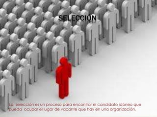 SELECCIÓN




La selección es un proceso para encontrar el candidato idóneo que
pueda ocupar el lugar de vacante que hay en una organización.
 