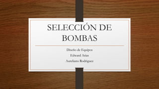 SELECCIÓN DE
BOMBAS
Diseño de Equipos
Edward Arias
Aureliano Rodriguez
 