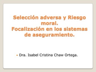 Selección adversa y Riesgo moral.Focalización en los sistemas de aseguramiento. Dra. Isabel Cristina Chaw Ortega. 