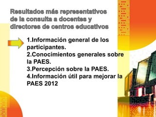 1.Información general de los
participantes.
2.Conocimientos generales sobre
la PAES.
3.Percepción sobre la PAES.
4.Información útil para mejorar la
PAES 2012
 